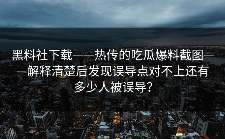 黑料社下载——热传的吃瓜爆料截图——解释清楚后发现误导点对不上还有多少人被误导？