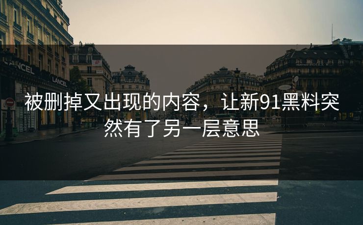 被删掉又出现的内容,让新91黑料突然有了另一层意思 被删掉又出现的内容,让新91黑料突然有了另一层意思