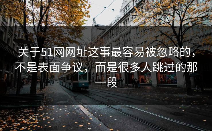 关于51网网址这事最容易被忽略的，不是表面争议，而是很多人跳过的那一段